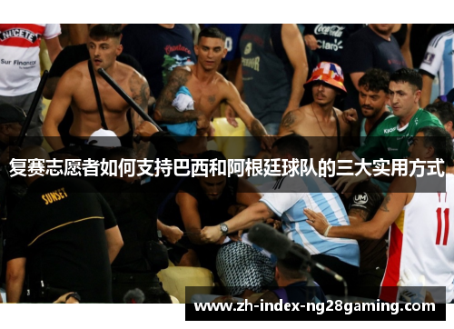 复赛志愿者如何支持巴西和阿根廷球队的三大实用方式