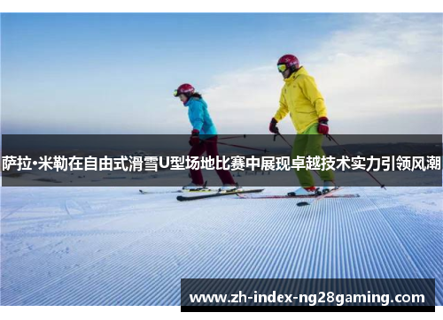萨拉·米勒在自由式滑雪U型场地比赛中展现卓越技术实力引领风潮