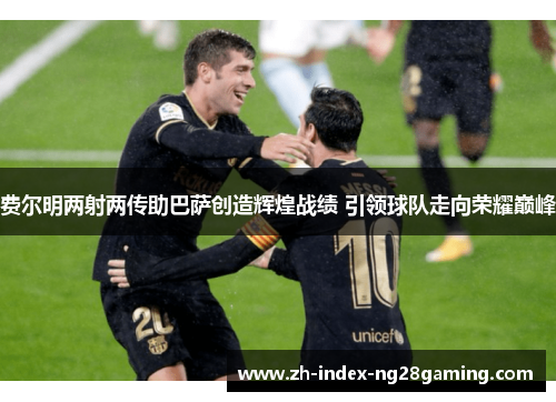 费尔明两射两传助巴萨创造辉煌战绩 引领球队走向荣耀巅峰 费尔明两射两传助巴萨创造辉煌战绩 引领球队走向荣耀巅峰