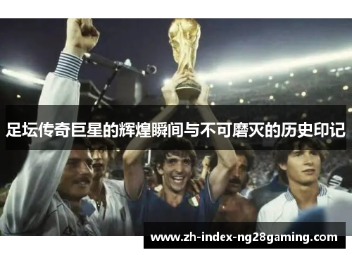 足坛传奇巨星的辉煌瞬间与不可磨灭的历史印记 足坛传奇巨星的辉煌瞬间与不可磨灭的历史印记