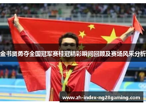 金书贤勇夺全国冠军赛桂冠精彩瞬间回顾及赛场风采分析 金书贤勇夺全国冠军赛桂冠精彩瞬间回顾及赛场风采分析