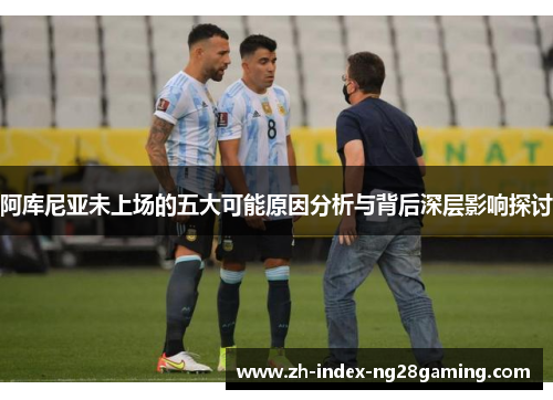 阿库尼亚未上场的五大可能原因分析与背后深层影响探讨