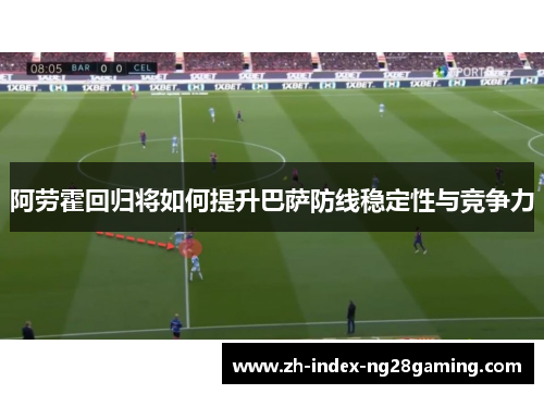 阿劳霍回归将如何提升巴萨防线稳定性与竞争力