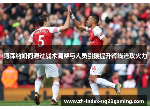 阿森纳如何通过战术调整与人员引援提升锋线进攻火力