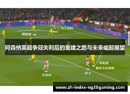 阿森纳英超争冠失利后的重建之路与未来崛起展望