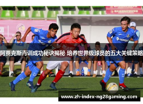 阿贾克斯青训成功秘诀揭秘 培养世界级球员的五大关键策略
