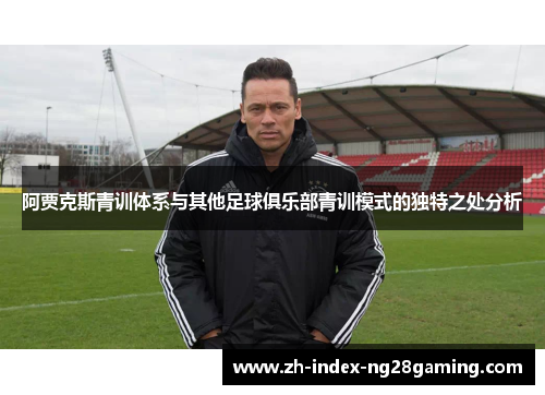 阿贾克斯青训体系与其他足球俱乐部青训模式的独特之处分析