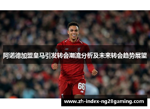 阿诺德加盟皇马引发转会潮流分析及未来转会趋势展望