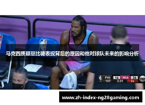 马克西质疑恩比德表现背后的原因和他对球队未来的影响分析 马克西质疑恩比德表现背后的原因和他对球队未来的影响分析