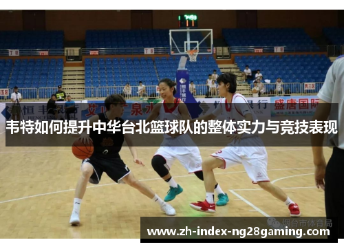 韦特如何提升中华台北篮球队的整体实力与竞技表现 韦特如何提升中华台北篮球队的整体实力与竞技表现