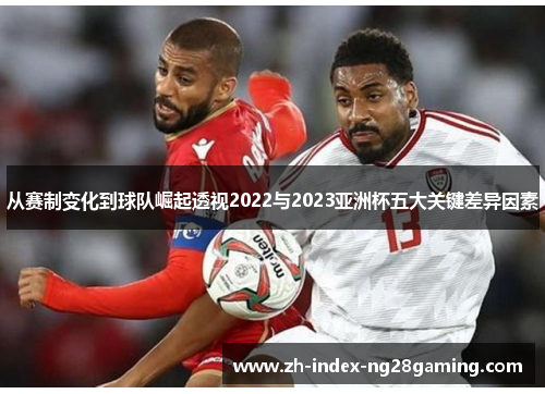 从赛制变化到球队崛起透视2022与2023亚洲杯五大关键差异因素 从赛制变化到球队崛起透视2022与2023亚洲杯五大关键差异因素