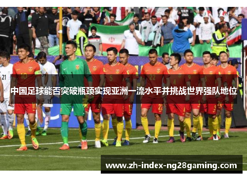 中国足球能否突破瓶颈实现亚洲一流水平并挑战世界强队地位 中国足球能否突破瓶颈实现亚洲一流水平并挑战世界强队地位