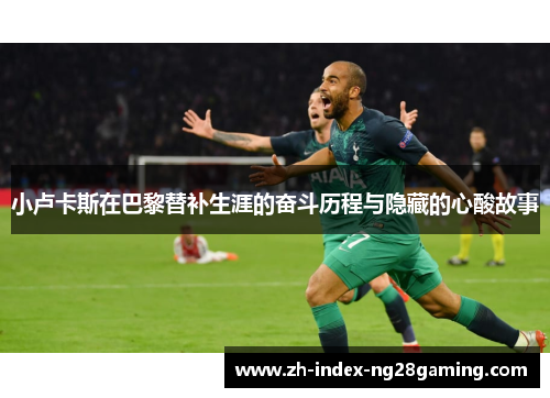 小卢卡斯在巴黎替补生涯的奋斗历程与隐藏的心酸故事 小卢卡斯在巴黎替补生涯的奋斗历程与隐藏的心酸故事