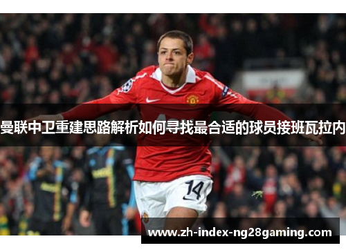 曼联中卫重建思路解析如何寻找最合适的球员接班瓦拉内