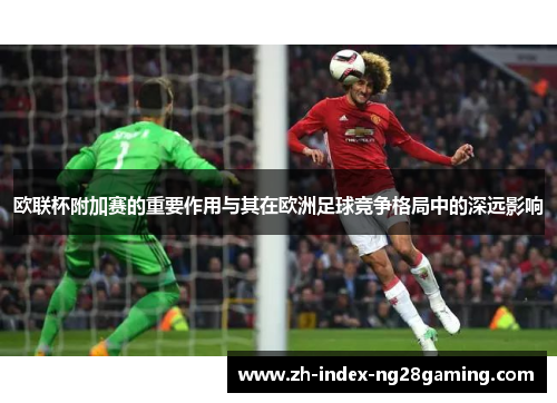 欧联杯附加赛的重要作用与其在欧洲足球竞争格局中的深远影响 欧联杯附加赛的重要作用与其在欧洲足球竞争格局中的深远影响