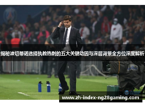 揭秘波切蒂诺选择执教热刺的五大关键动因与深层背景全方位深度解析