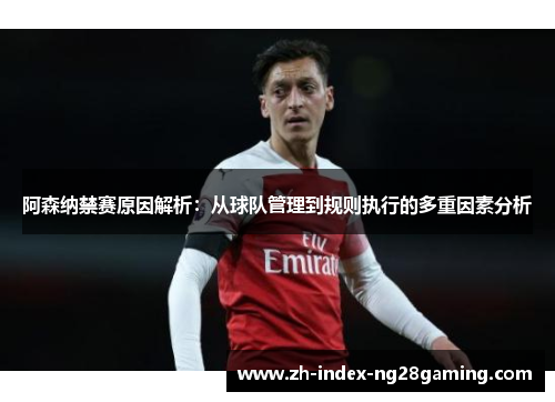 阿森纳禁赛原因解析：从球队管理到规则执行的多重因素分析
