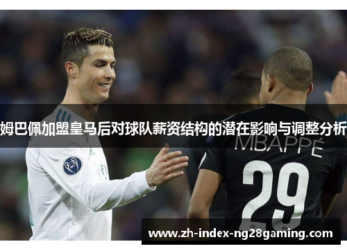 姆巴佩加盟皇马后对球队薪资结构的潜在影响与调整分析