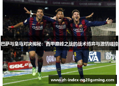 巴萨与皇马对决揭秘：西甲巅峰之战的战术博弈与激情碰撞