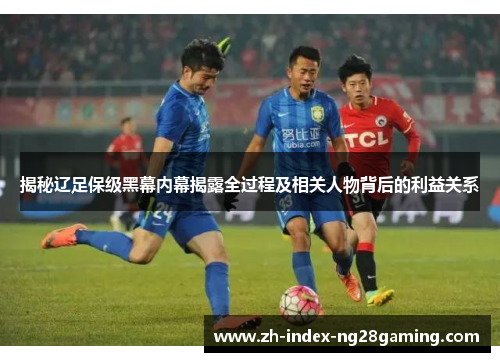 揭秘辽足保级黑幕内幕揭露全过程及相关人物背后的利益关系