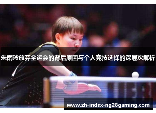 朱雨玲放弃全运会的背后原因与个人竞技选择的深层次解析