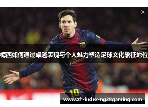梅西如何通过卓越表现与个人魅力塑造足球文化象征地位 梅西如何通过卓越表现与个人魅力塑造足球文化象征地位