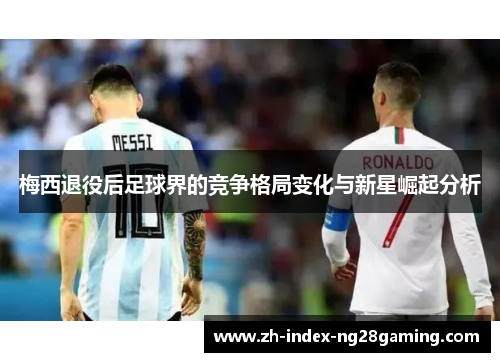 梅西退役后足球界的竞争格局变化与新星崛起分析