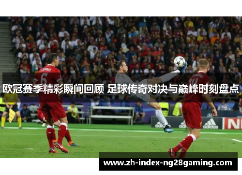欧冠赛季精彩瞬间回顾 足球传奇对决与巅峰时刻盘点