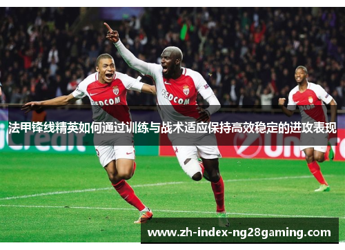 法甲锋线精英如何通过训练与战术适应保持高效稳定的进攻表现