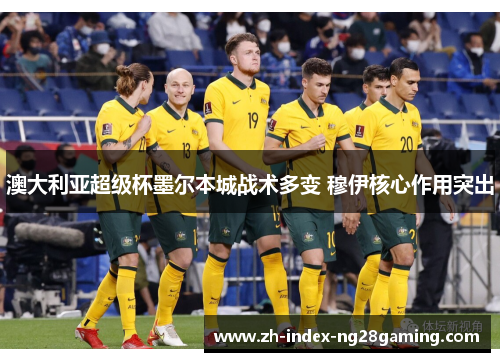 澳大利亚超级杯墨尔本城战术多变 穆伊核心作用突出