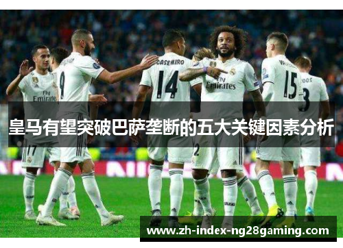 皇马有望突破巴萨垄断的五大关键因素分析