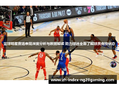篮球明星赛场表现深度分析与数据解读 助力球迷全面了解球员竞技状态