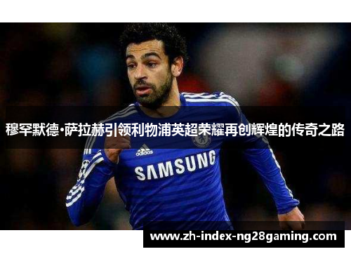 穆罕默德·萨拉赫引领利物浦英超荣耀再创辉煌的传奇之路