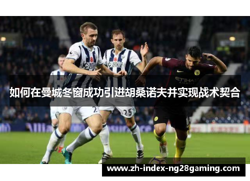 如何在曼城冬窗成功引进胡桑诺夫并实现战术契合 如何在曼城冬窗成功引进胡桑诺夫并实现战术契合