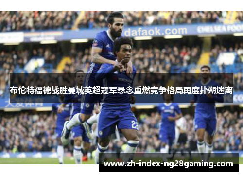 布伦特福德战胜曼城英超冠军悬念重燃竞争格局再度扑朔迷离
