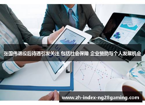 张国伟退役后待遇引发关注 包括社会保障 企业赞助与个人发展机会