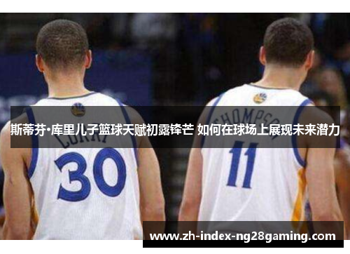 斯蒂芬·库里儿子篮球天赋初露锋芒 如何在球场上展现未来潜力