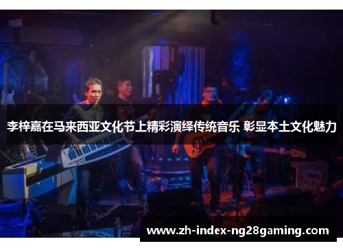 李梓嘉在马来西亚文化节上精彩演绎传统音乐 彰显本土文化魅力 李梓嘉在马来西亚文化节上精彩演绎传统音乐 彰显本土文化魅力