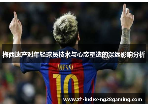 梅西遗产对年轻球员技术与心态塑造的深远影响分析
