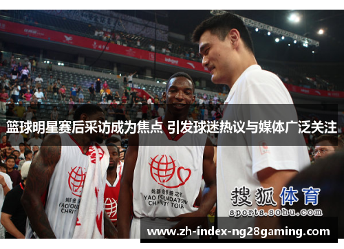 篮球明星赛后采访成为焦点 引发球迷热议与媒体广泛关注 篮球明星赛后采访成为焦点 引发球迷热议与媒体广泛关注