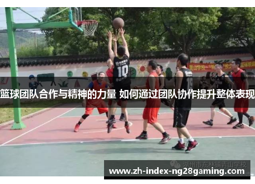 篮球团队合作与精神的力量 如何通过团队协作提升整体表现 篮球团队合作与精神的力量 如何通过团队协作提升整体表现