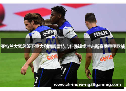 亚特兰大紧急签下意大利国脚雷特吉补强锋线冲击新赛季意甲欧战