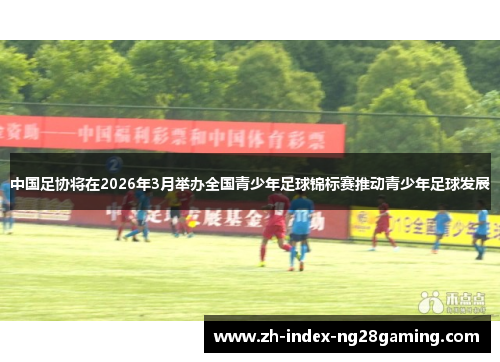 中国足协将在2026年3月举办全国青少年足球锦标赛推动青少年足球发展