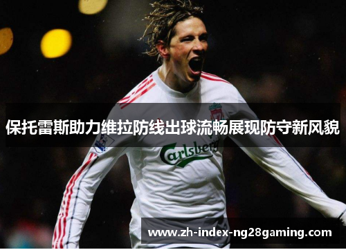 保托雷斯助力维拉防线出球流畅展现防守新风貌