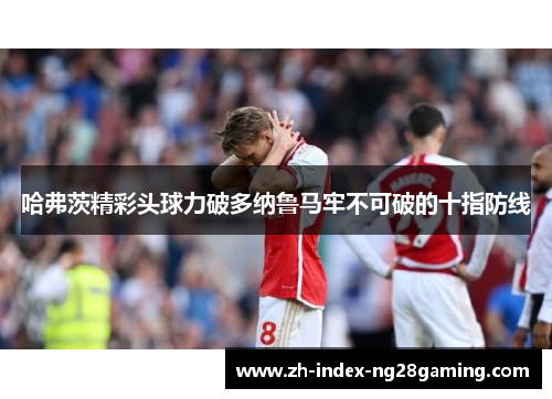 哈弗茨精彩头球力破多纳鲁马牢不可破的十指防线