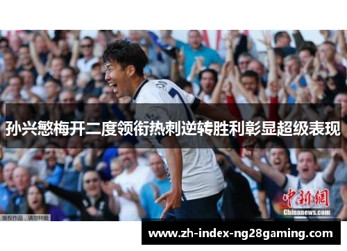 孙兴慜梅开二度领衔热刺逆转胜利彰显超级表现 孙兴慜梅开二度领衔热刺逆转胜利彰显超级表现