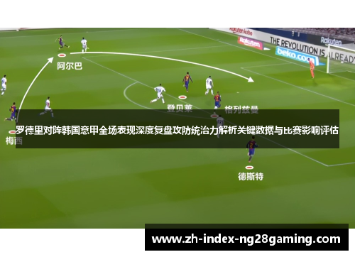 罗德里对阵韩国意甲全场表现深度复盘攻防统治力解析关键数据与比赛影响评估 罗德里对阵韩国意甲全场表现深度复盘攻防统治力解析关键数据与比赛影响评估
