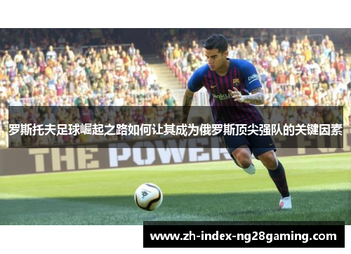 罗斯托夫足球崛起之路如何让其成为俄罗斯顶尖强队的关键因素