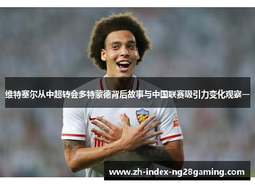 维特塞尔从中超转会多特蒙德背后故事与中国联赛吸引力变化观察一 维特塞尔从中超转会多特蒙德背后故事与中国联赛吸引力变化观察一
