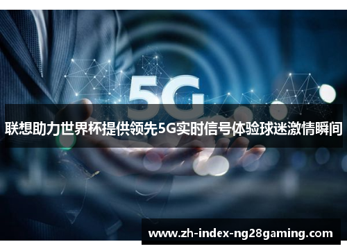 联想助力世界杯提供领先5G实时信号体验球迷激情瞬间